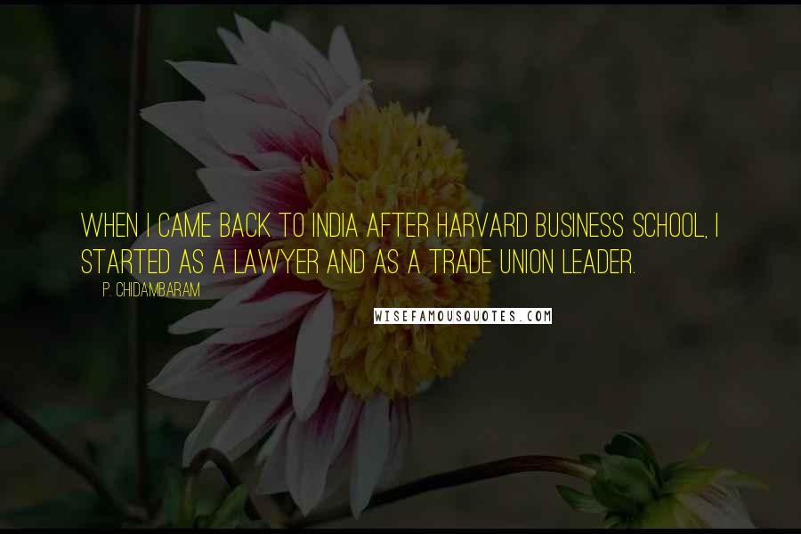 P. Chidambaram Quotes: When I came back to India after Harvard Business School, I started as a lawyer and as a trade union leader.