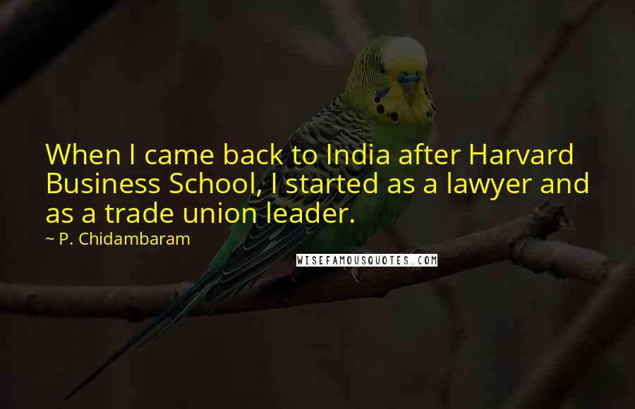 P. Chidambaram Quotes: When I came back to India after Harvard Business School, I started as a lawyer and as a trade union leader.