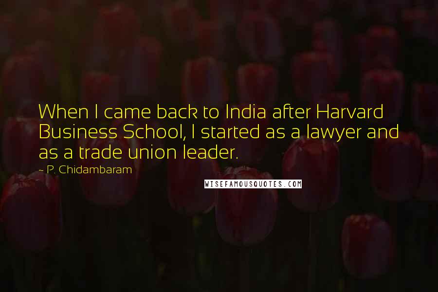 P. Chidambaram Quotes: When I came back to India after Harvard Business School, I started as a lawyer and as a trade union leader.