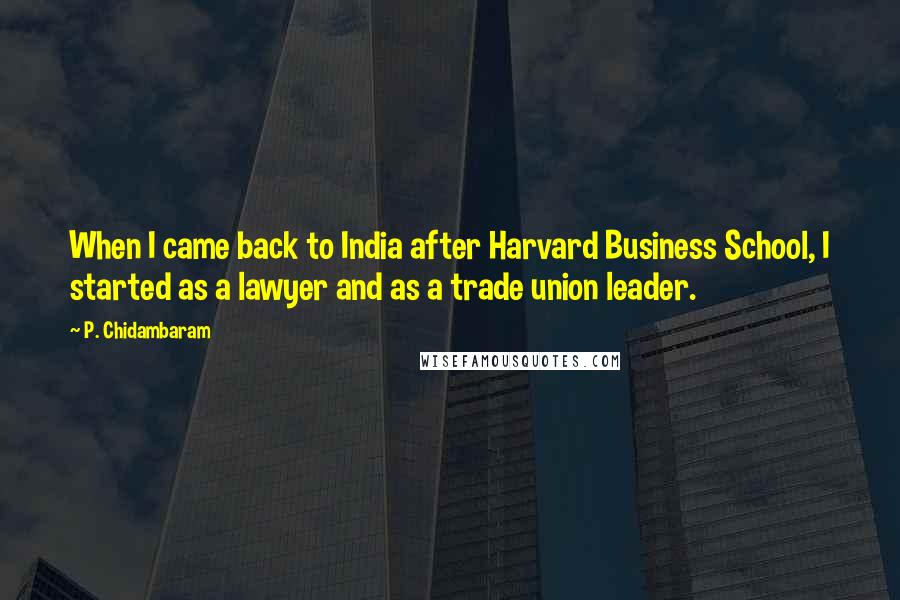 P. Chidambaram Quotes: When I came back to India after Harvard Business School, I started as a lawyer and as a trade union leader.