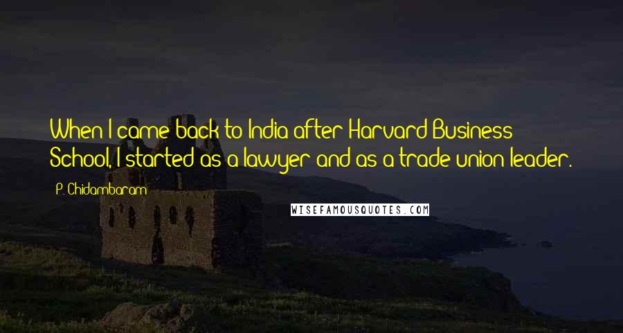 P. Chidambaram Quotes: When I came back to India after Harvard Business School, I started as a lawyer and as a trade union leader.