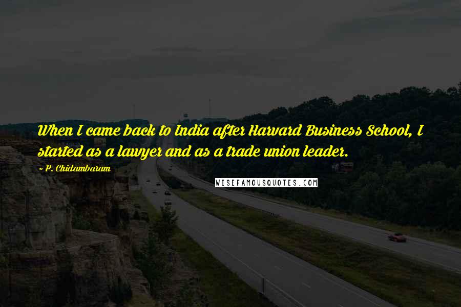 P. Chidambaram Quotes: When I came back to India after Harvard Business School, I started as a lawyer and as a trade union leader.