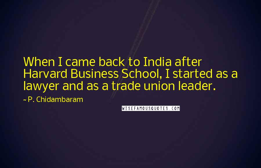 P. Chidambaram Quotes: When I came back to India after Harvard Business School, I started as a lawyer and as a trade union leader.