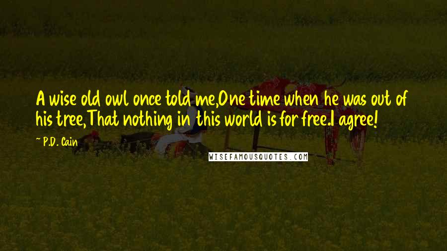 P.D. Cain Quotes: A wise old owl once told me,One time when he was out of his tree,That nothing in this world is for free.I agree!