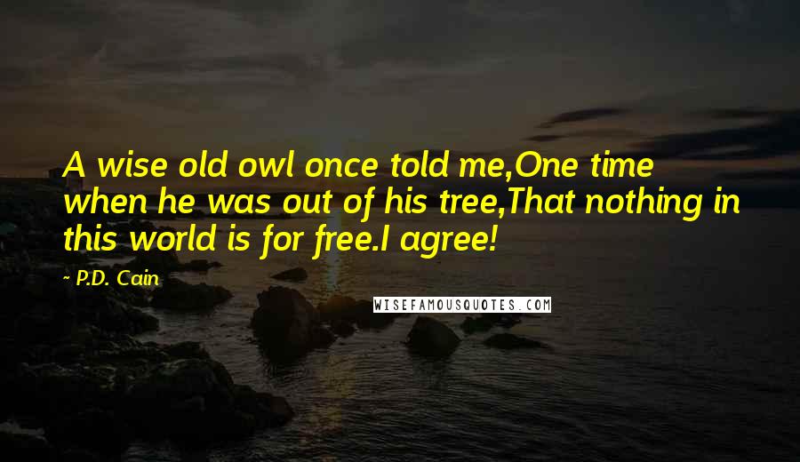 P.D. Cain Quotes: A wise old owl once told me,One time when he was out of his tree,That nothing in this world is for free.I agree!