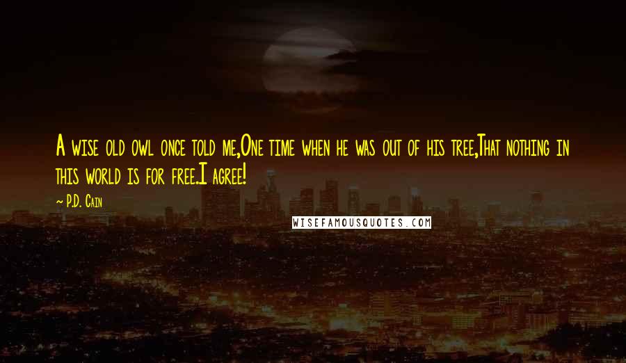 P.D. Cain Quotes: A wise old owl once told me,One time when he was out of his tree,That nothing in this world is for free.I agree!