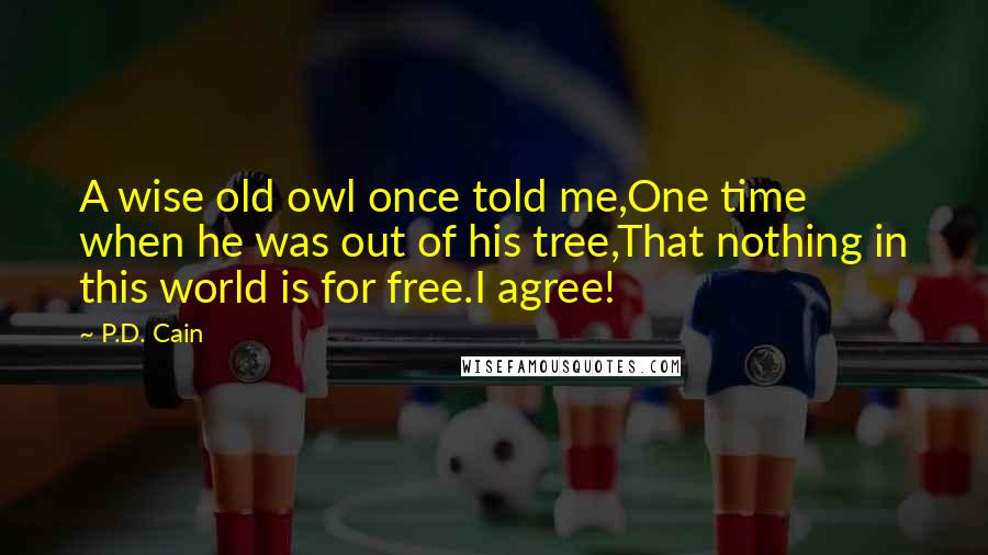 P.D. Cain Quotes: A wise old owl once told me,One time when he was out of his tree,That nothing in this world is for free.I agree!