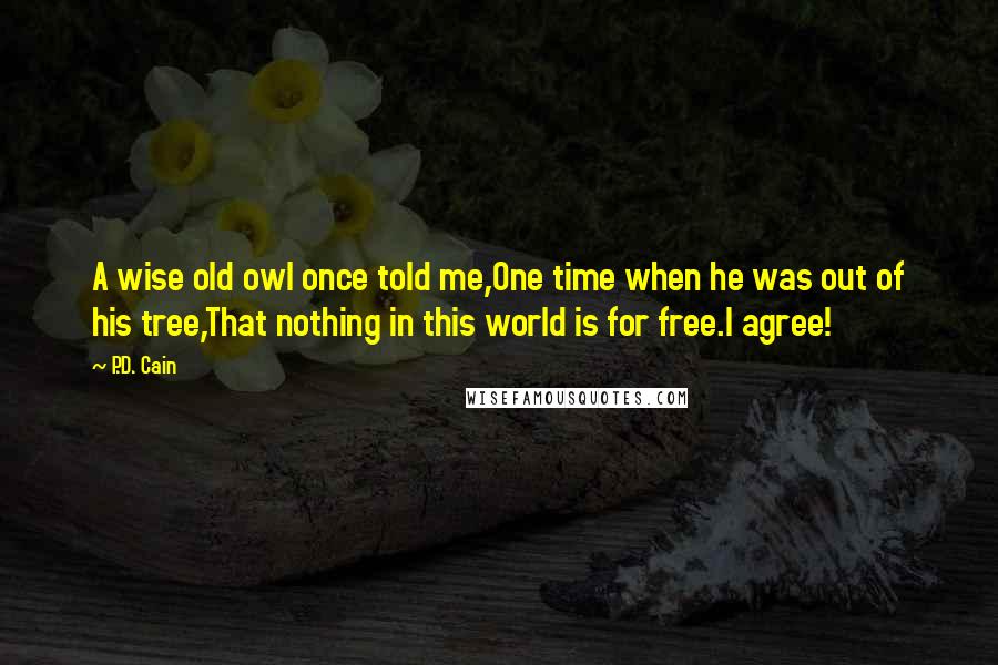 P.D. Cain Quotes: A wise old owl once told me,One time when he was out of his tree,That nothing in this world is for free.I agree!