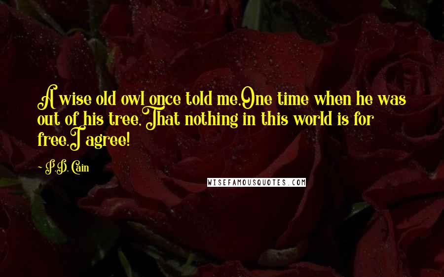 P.D. Cain Quotes: A wise old owl once told me,One time when he was out of his tree,That nothing in this world is for free.I agree!