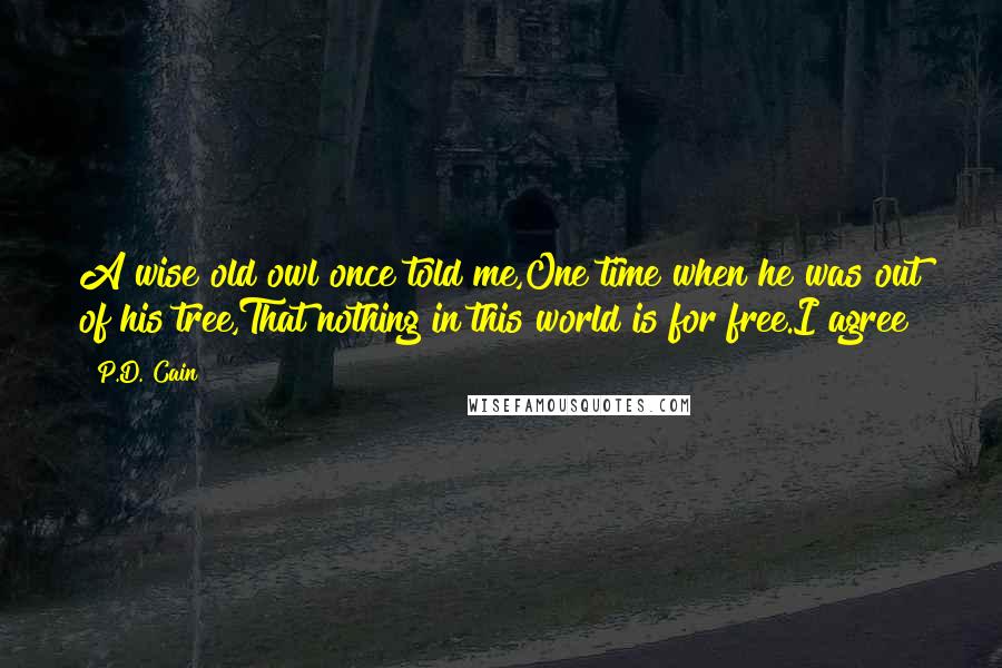 P.D. Cain Quotes: A wise old owl once told me,One time when he was out of his tree,That nothing in this world is for free.I agree!