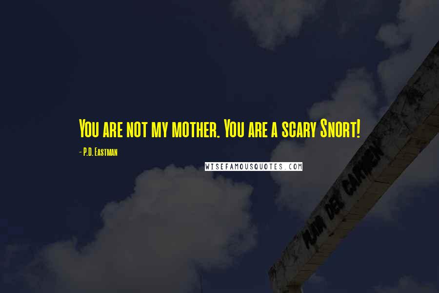 P.D. Eastman Quotes: You are not my mother. You are a scary Snort!