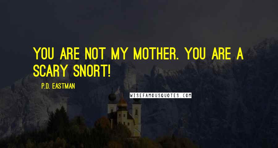 P.D. Eastman Quotes: You are not my mother. You are a scary Snort!