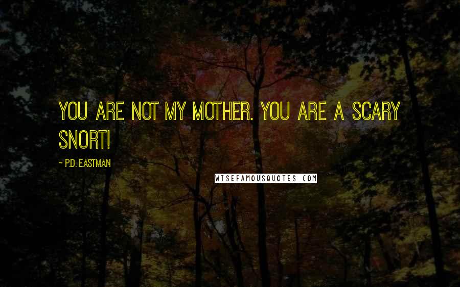 P.D. Eastman Quotes: You are not my mother. You are a scary Snort!