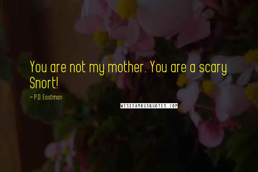 P.D. Eastman Quotes: You are not my mother. You are a scary Snort!