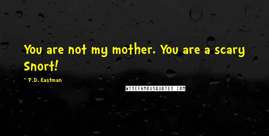 P.D. Eastman Quotes: You are not my mother. You are a scary Snort!