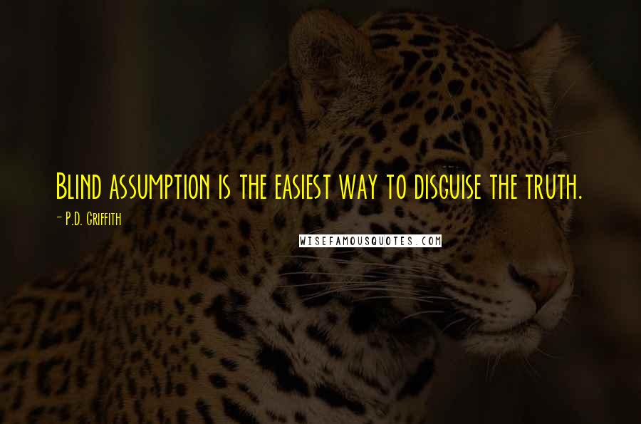 P.D. Griffith Quotes: Blind assumption is the easiest way to disguise the truth.