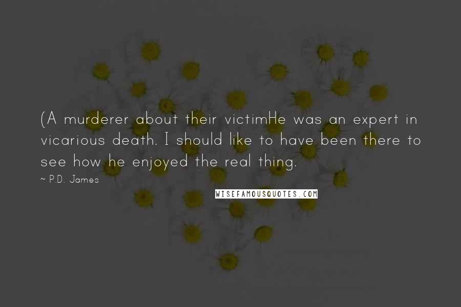 P.D. James Quotes: (A murderer about their victimHe was an expert in vicarious death. I should like to have been there to see how he enjoyed the real thing.