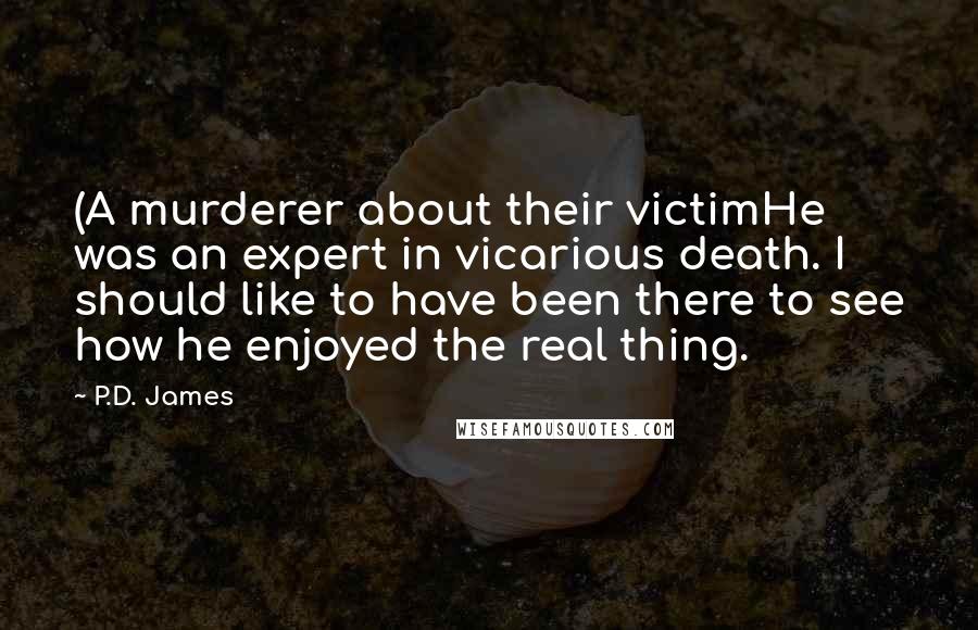 P.D. James Quotes: (A murderer about their victimHe was an expert in vicarious death. I should like to have been there to see how he enjoyed the real thing.