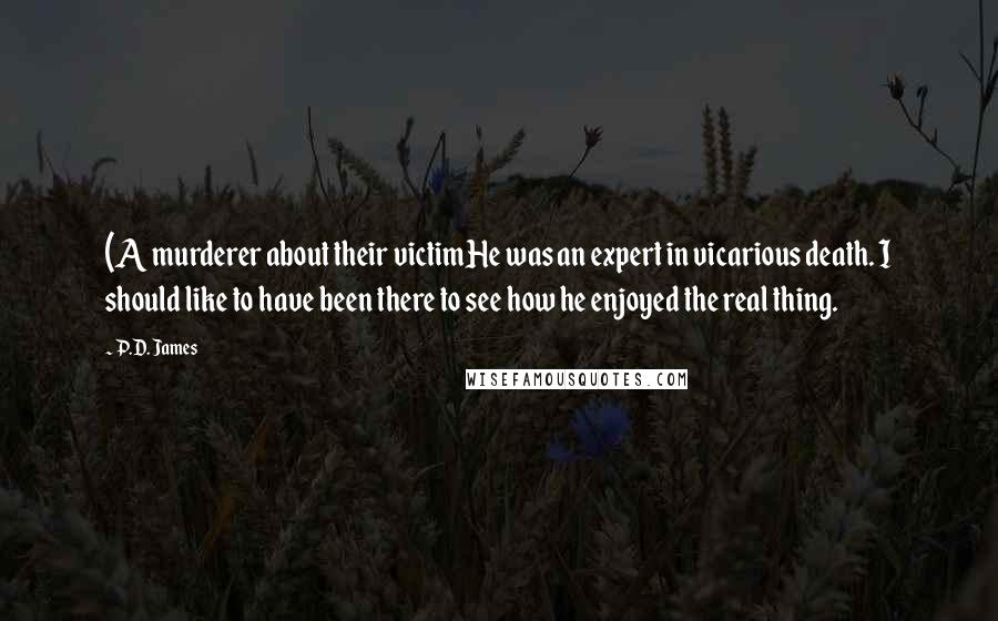 P.D. James Quotes: (A murderer about their victimHe was an expert in vicarious death. I should like to have been there to see how he enjoyed the real thing.