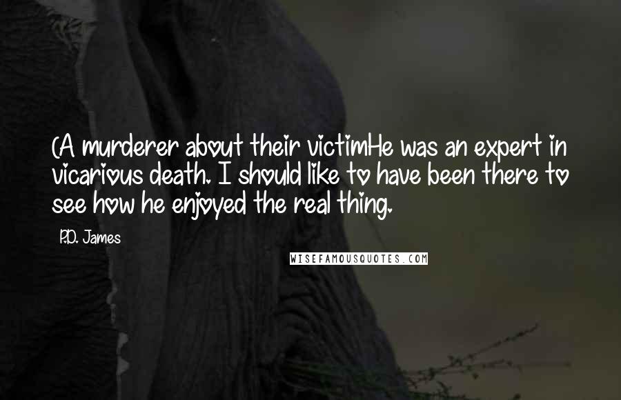 P.D. James Quotes: (A murderer about their victimHe was an expert in vicarious death. I should like to have been there to see how he enjoyed the real thing.