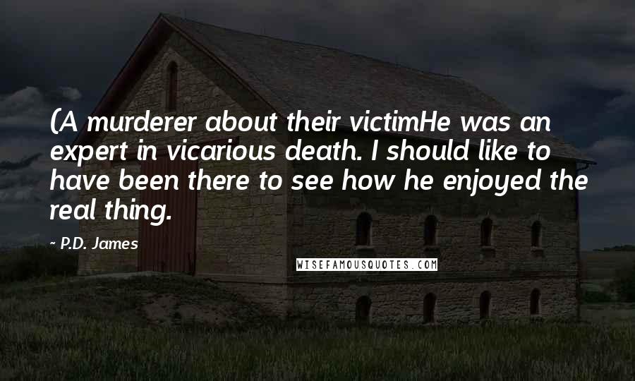 P.D. James Quotes: (A murderer about their victimHe was an expert in vicarious death. I should like to have been there to see how he enjoyed the real thing.