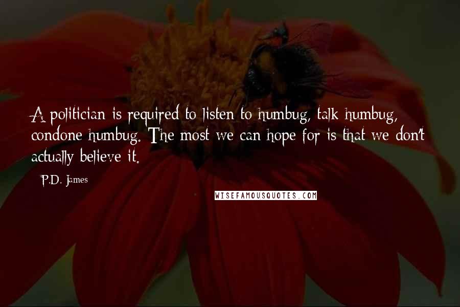 P.D. James Quotes: A politician is required to listen to humbug, talk humbug, condone humbug. The most we can hope for is that we don't actually believe it.
