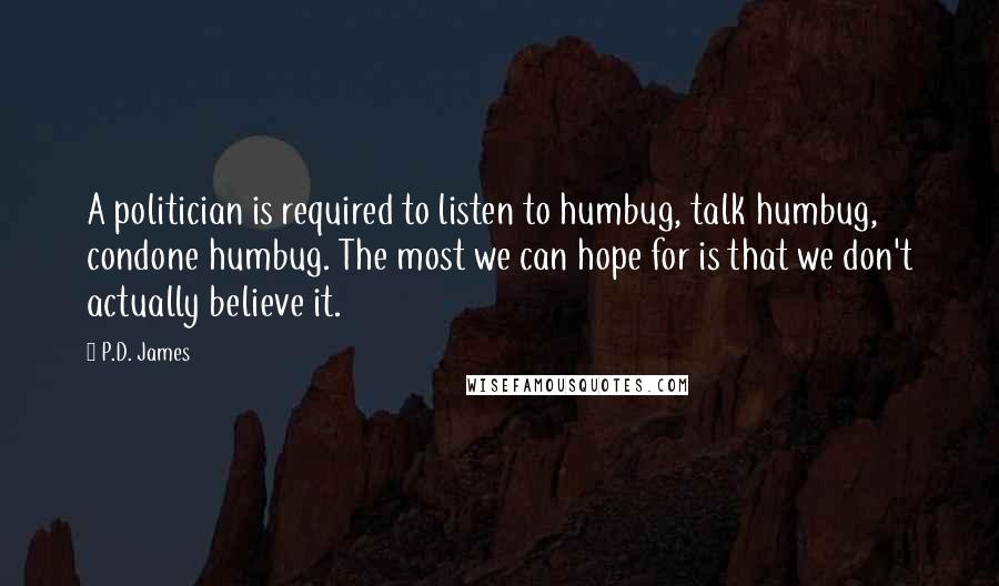 P.D. James Quotes: A politician is required to listen to humbug, talk humbug, condone humbug. The most we can hope for is that we don't actually believe it.