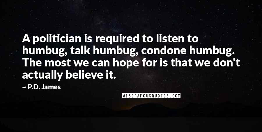 P.D. James Quotes: A politician is required to listen to humbug, talk humbug, condone humbug. The most we can hope for is that we don't actually believe it.