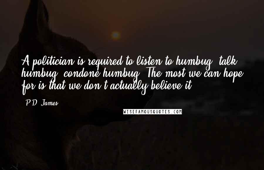P.D. James Quotes: A politician is required to listen to humbug, talk humbug, condone humbug. The most we can hope for is that we don't actually believe it.