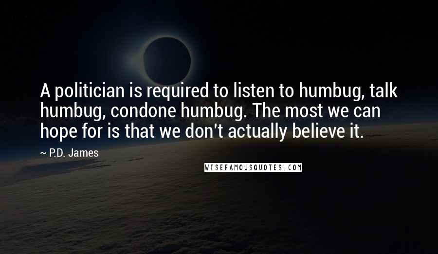 P.D. James Quotes: A politician is required to listen to humbug, talk humbug, condone humbug. The most we can hope for is that we don't actually believe it.