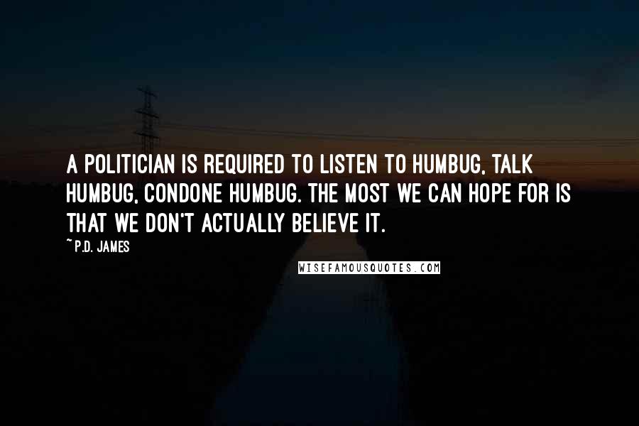 P.D. James Quotes: A politician is required to listen to humbug, talk humbug, condone humbug. The most we can hope for is that we don't actually believe it.