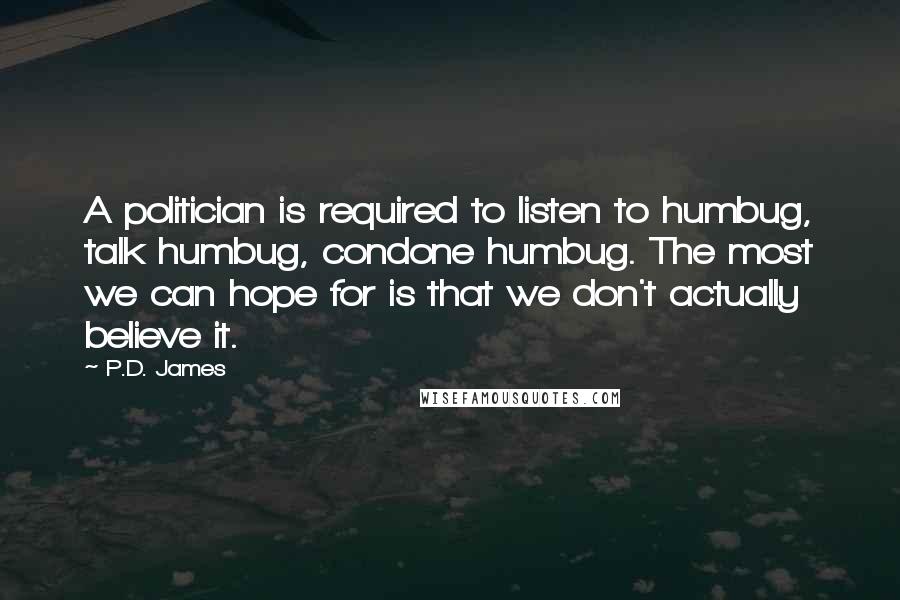 P.D. James Quotes: A politician is required to listen to humbug, talk humbug, condone humbug. The most we can hope for is that we don't actually believe it.