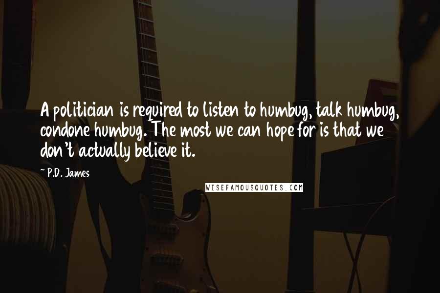 P.D. James Quotes: A politician is required to listen to humbug, talk humbug, condone humbug. The most we can hope for is that we don't actually believe it.