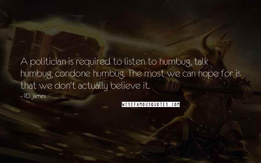 P.D. James Quotes: A politician is required to listen to humbug, talk humbug, condone humbug. The most we can hope for is that we don't actually believe it.
