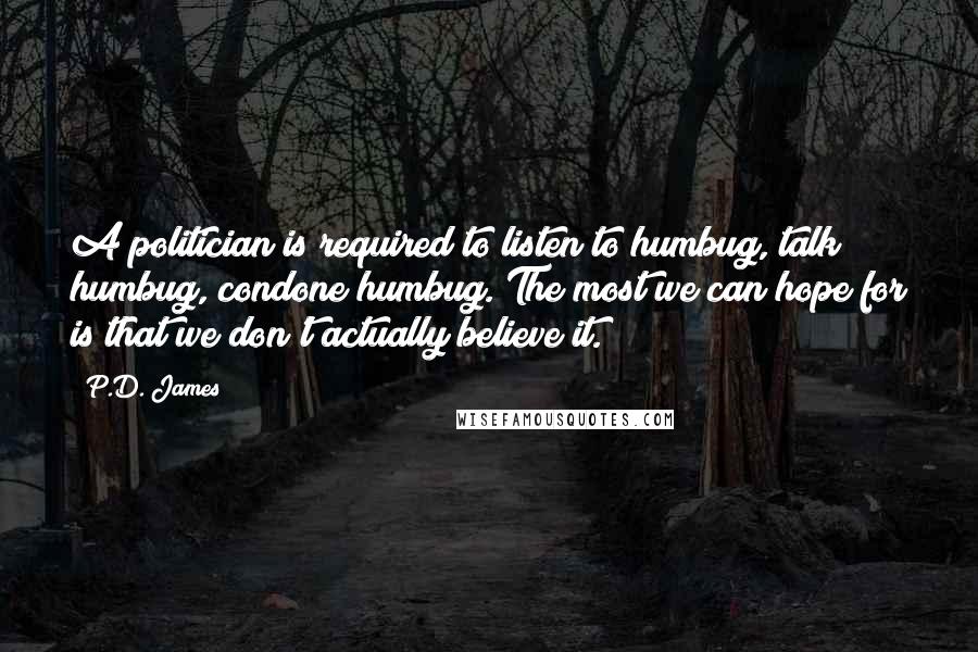 P.D. James Quotes: A politician is required to listen to humbug, talk humbug, condone humbug. The most we can hope for is that we don't actually believe it.