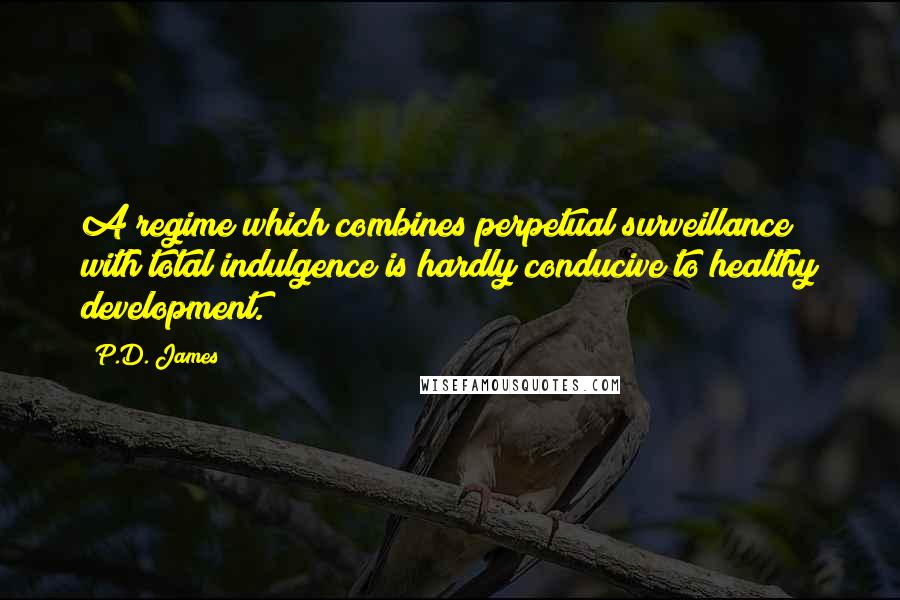 P.D. James Quotes: A regime which combines perpetual surveillance with total indulgence is hardly conducive to healthy development.