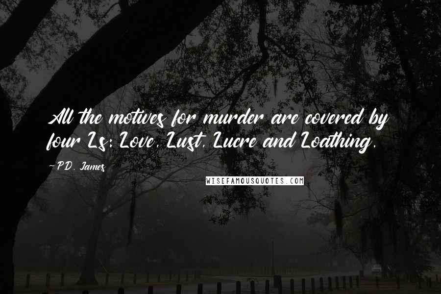 P.D. James Quotes: All the motives for murder are covered by four Ls: Love, Lust, Lucre and Loathing.