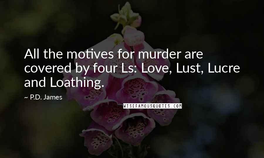 P.D. James Quotes: All the motives for murder are covered by four Ls: Love, Lust, Lucre and Loathing.