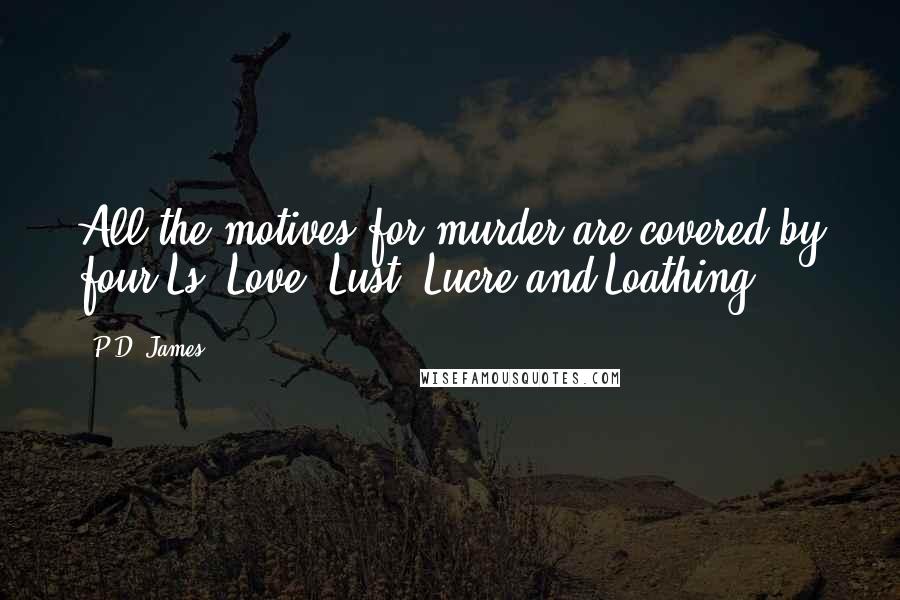 P.D. James Quotes: All the motives for murder are covered by four Ls: Love, Lust, Lucre and Loathing.