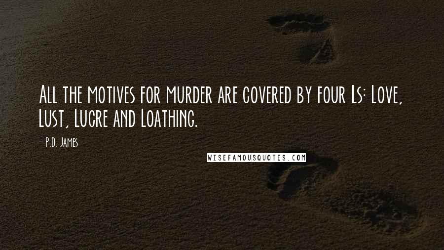 P.D. James Quotes: All the motives for murder are covered by four Ls: Love, Lust, Lucre and Loathing.