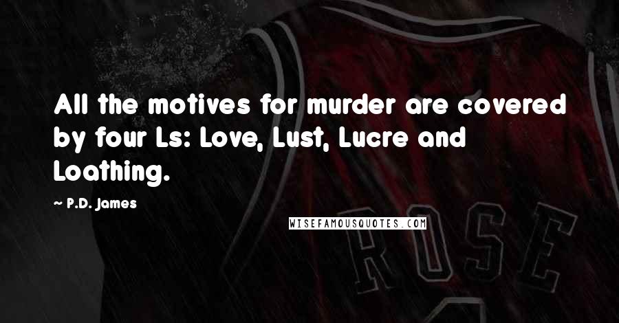 P.D. James Quotes: All the motives for murder are covered by four Ls: Love, Lust, Lucre and Loathing.