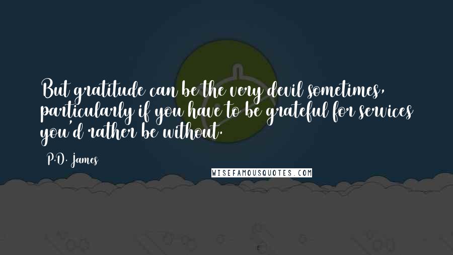 P.D. James Quotes: But gratitude can be the very devil sometimes, particularly if you have to be grateful for services you'd rather be without.