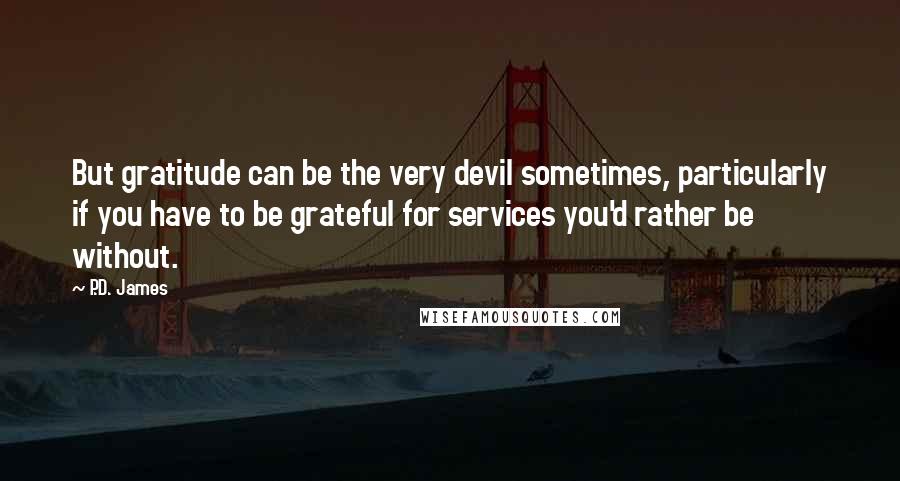 P.D. James Quotes: But gratitude can be the very devil sometimes, particularly if you have to be grateful for services you'd rather be without.