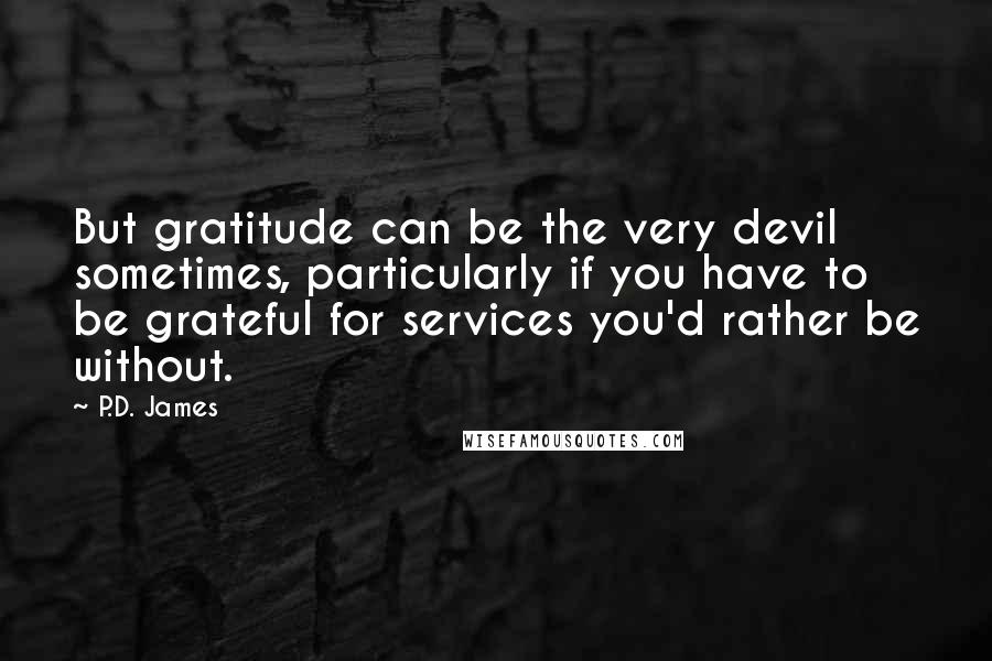 P.D. James Quotes: But gratitude can be the very devil sometimes, particularly if you have to be grateful for services you'd rather be without.