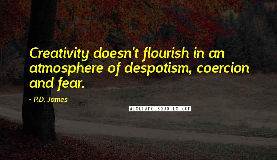 P.D. James Quotes: Creativity doesn't flourish in an atmosphere of despotism, coercion and fear.