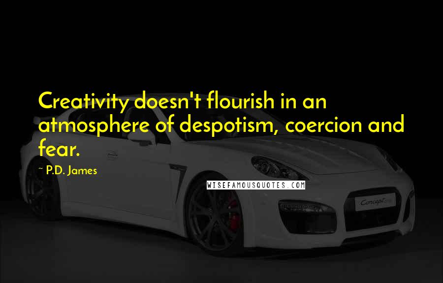 P.D. James Quotes: Creativity doesn't flourish in an atmosphere of despotism, coercion and fear.