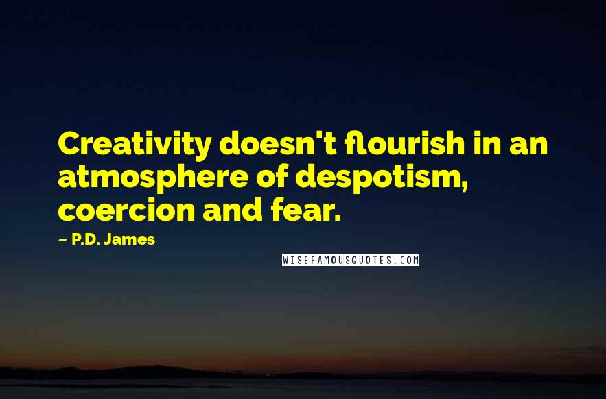 P.D. James Quotes: Creativity doesn't flourish in an atmosphere of despotism, coercion and fear.
