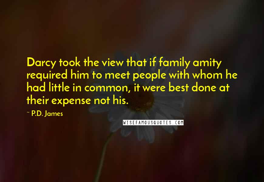 P.D. James Quotes: Darcy took the view that if family amity required him to meet people with whom he had little in common, it were best done at their expense not his.