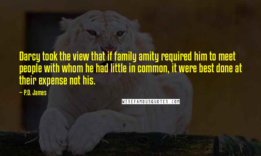 P.D. James Quotes: Darcy took the view that if family amity required him to meet people with whom he had little in common, it were best done at their expense not his.