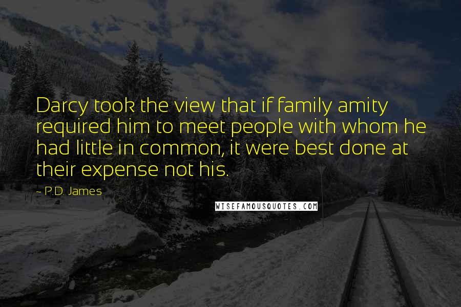 P.D. James Quotes: Darcy took the view that if family amity required him to meet people with whom he had little in common, it were best done at their expense not his.